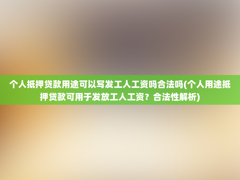 个人抵押贷款用途可以写发工人工资吗合法吗(个人用途抵押贷款可用于发放工人工资？合法性解析)