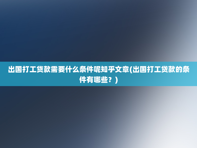 出国打工贷款需要什么条件呢知乎文章(出国打工贷款的条件有哪些？)