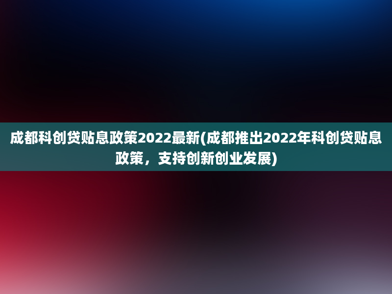 成都科创贷贴息政策2022最新(成都推出2022年科创贷贴息政策，支持创新创业发展)