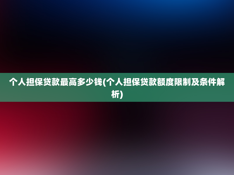 个人担保贷款最高多少钱(个人担保贷款额度限制及条件解析)