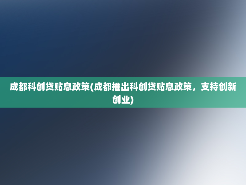 成都科创贷贴息政策(成都推出科创贷贴息政策，支持创新创业)