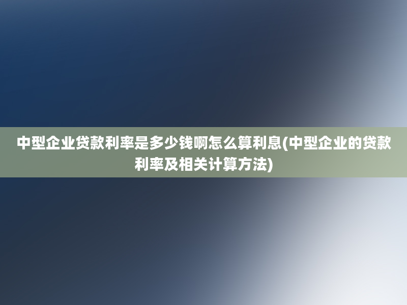 中型企业贷款利率是多少钱啊怎么算利息(中型企业的贷款利率及相关计算方法)