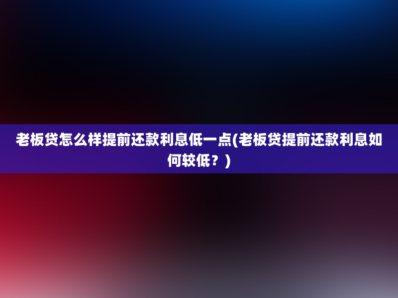 老板贷怎么样提前还款利息低一点(老板贷提前还款利息如何较低？)