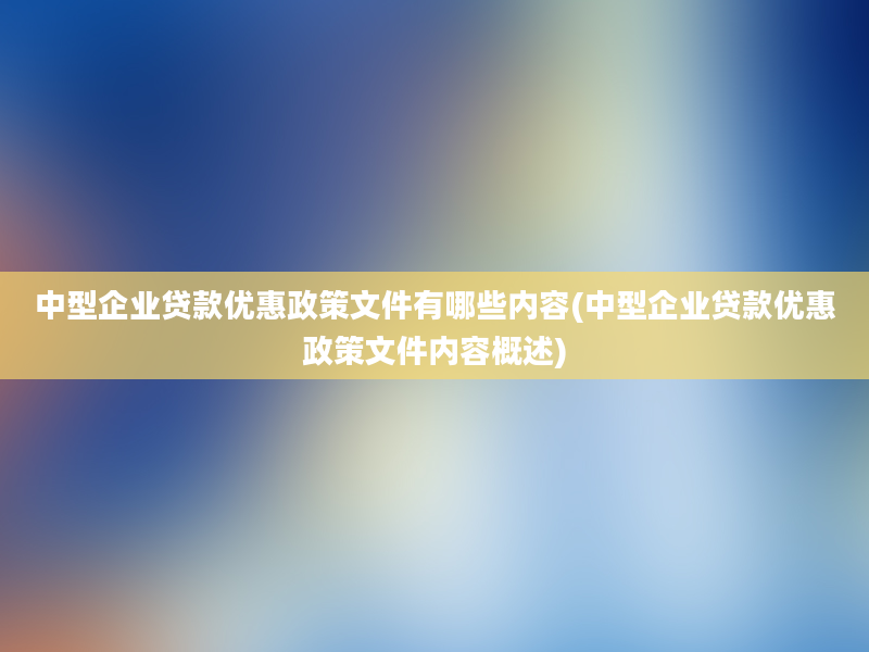 中型企业贷款优惠政策文件有哪些内容(中型企业贷款优惠政策文件内容概述)