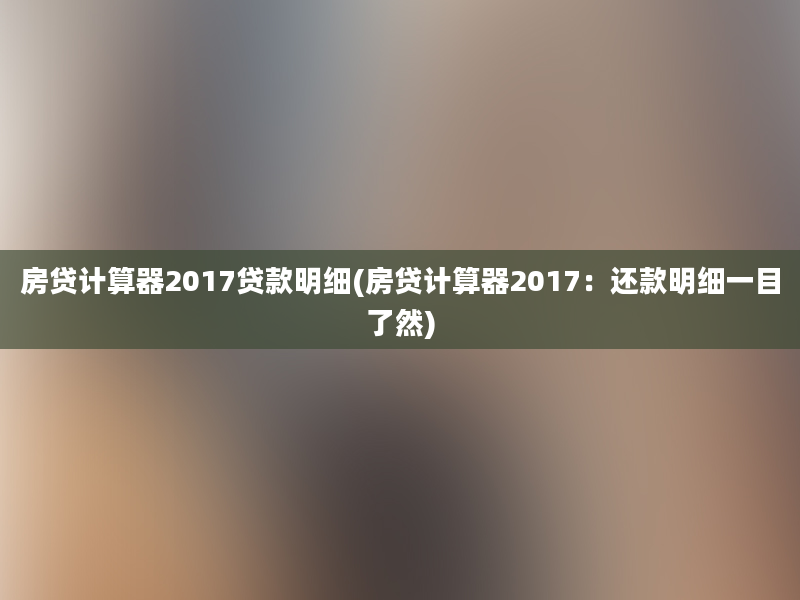 房贷计算器2017贷款明细(房贷计算器2017：还款明细一目了然)