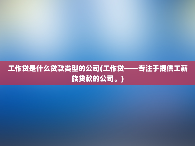 工作贷是什么贷款类型的公司(工作贷——专注于提供工薪族贷款的公司。)