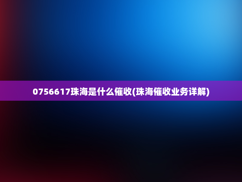 0756617珠海是什么催收(珠海催收业务详解)