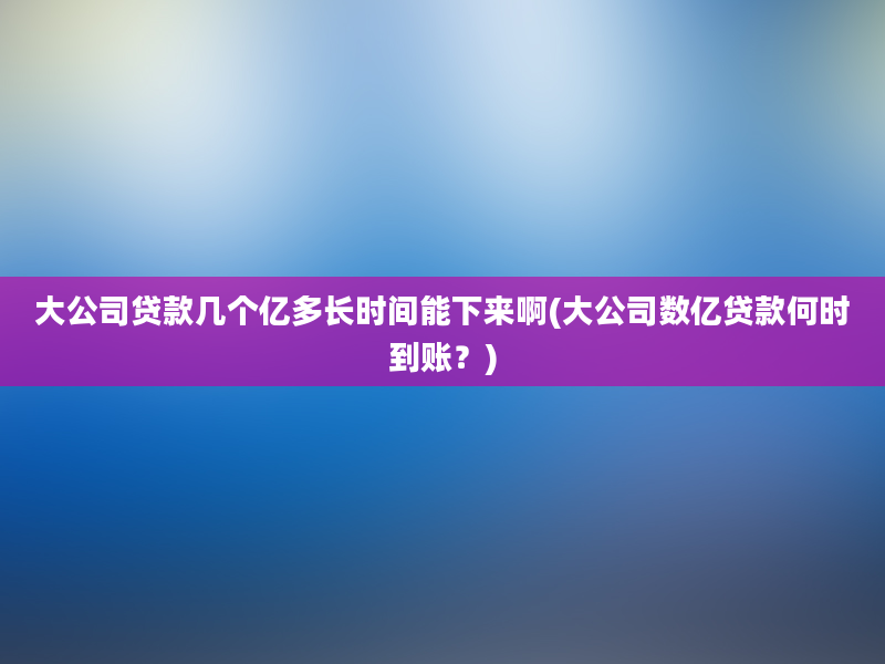 大公司贷款几个亿多长时间能下来啊(大公司数亿贷款何时到账？)