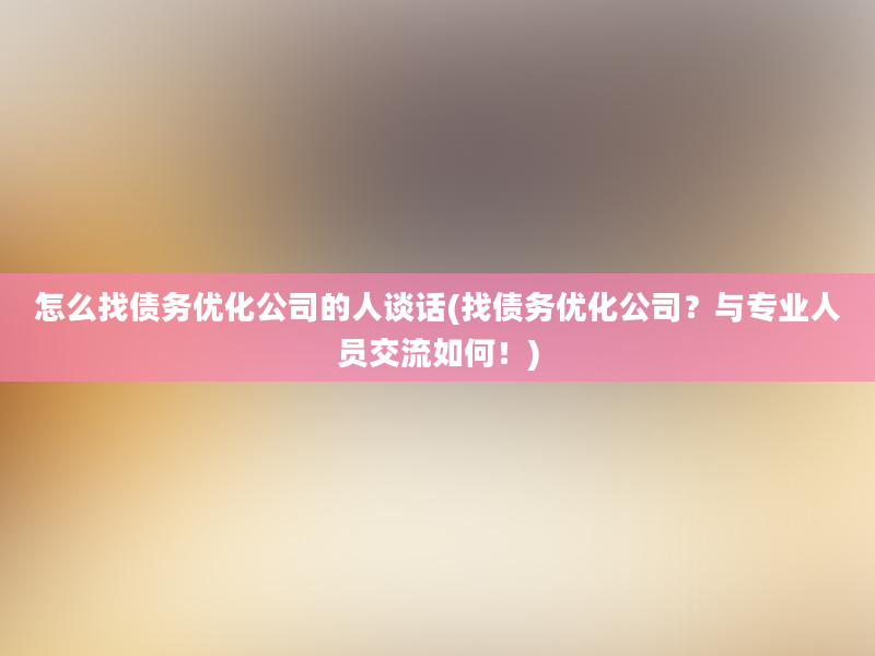 怎么找债务优化公司的人谈话(找债务优化公司？与专业人员交流如何！)