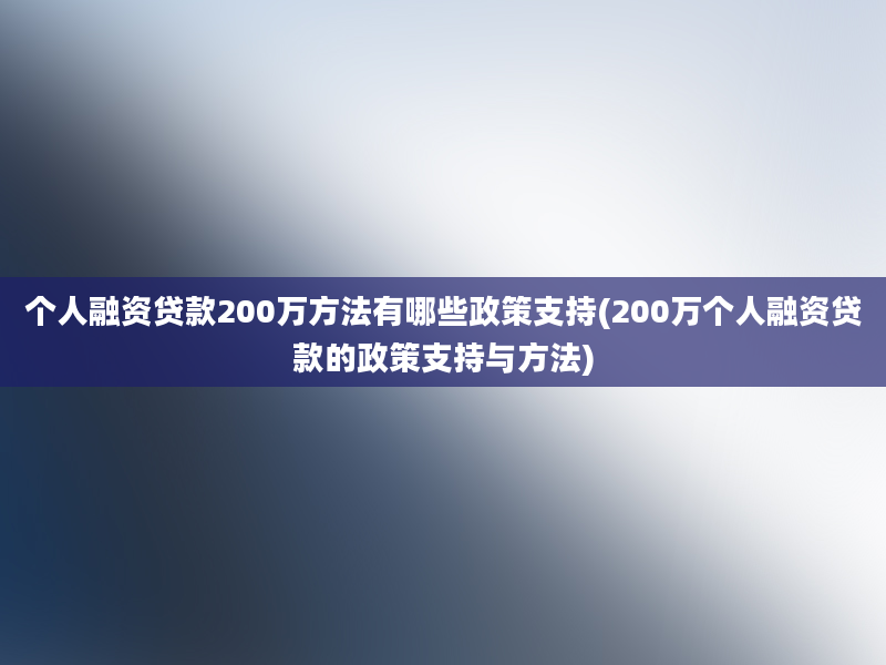 个人融资贷款200万方法有哪些政策支持(200万个人融资贷款的政策支持与方法)