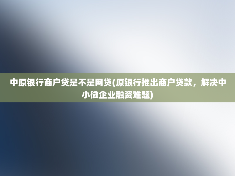 中原银行商户贷是不是网贷(原银行推出商户贷款，解决中小微企业融资难题)