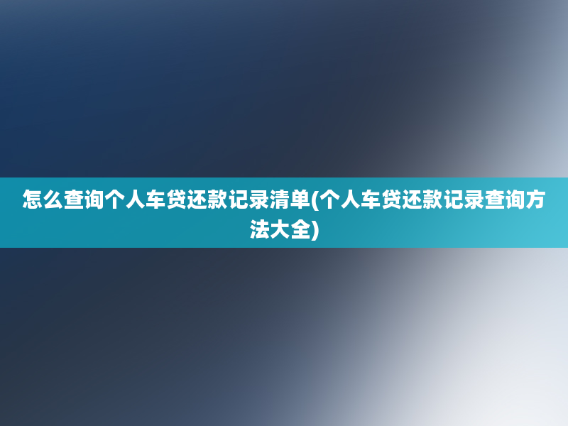 怎么查询个人车贷还款记录清单(个人车贷还款记录查询方法大全)