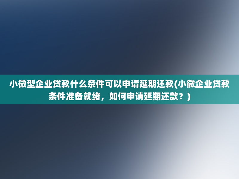 小微型企业贷款什么条件可以申请延期还款(小微企业贷款条件准备就绪，如何申请延期还款？)