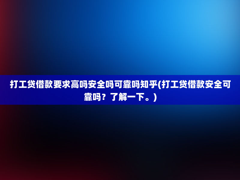 打工贷借款要求高吗安全吗可靠吗知乎(打工贷借款安全可靠吗？了解一下。)