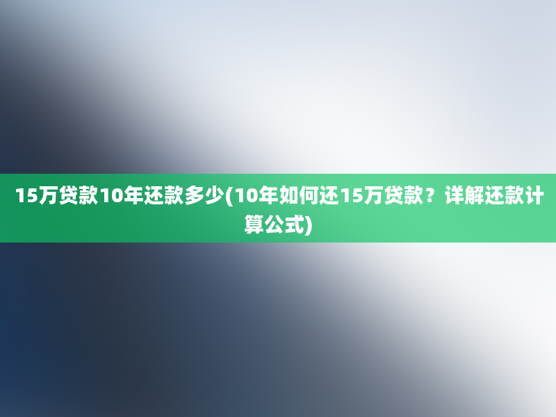 15万贷款10年还款多少(10年如何还15万贷款？详解还款计算公式)