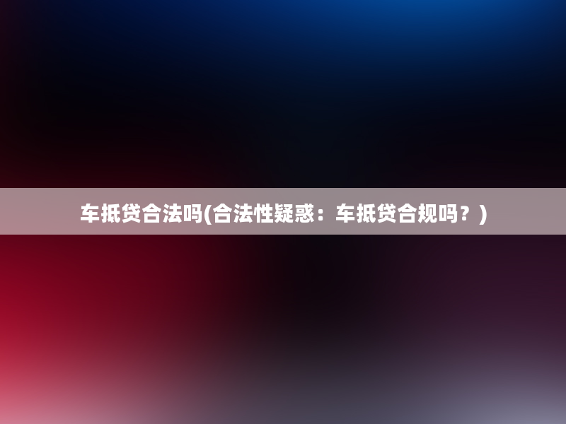 车抵贷合法吗(合法性疑惑：车抵贷合规吗？)