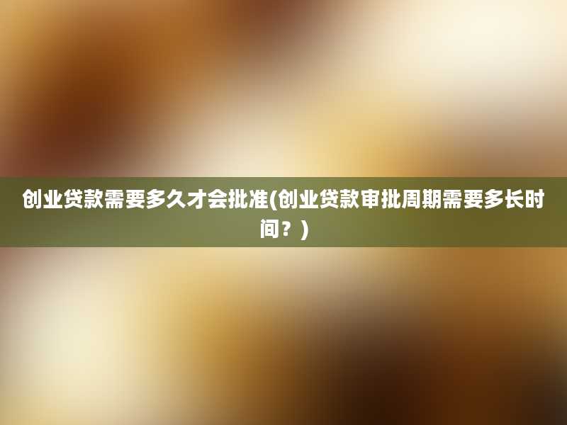 创业贷款需要多久才会批准(创业贷款审批周期需要多长时间？)