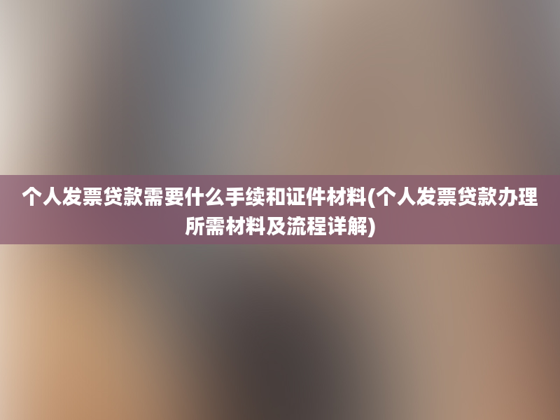 个人发票贷款需要什么手续和证件材料(个人发票贷款办理所需材料及流程详解)