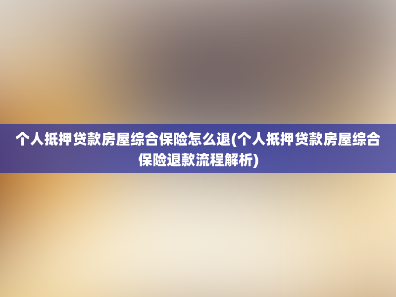 个人抵押贷款房屋综合保险怎么退(个人抵押贷款房屋综合保险退款流程解析)