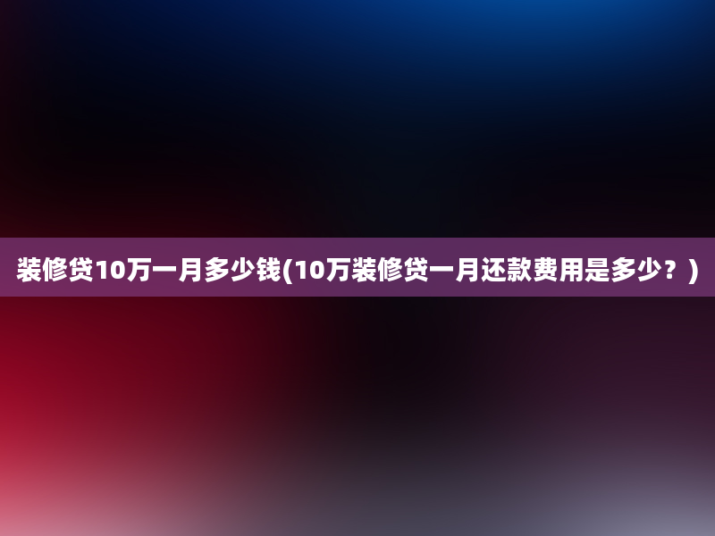 装修贷10万一月多少钱(10万装修贷一月还款费用是多少？)