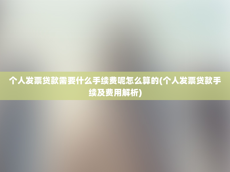 个人发票贷款需要什么手续费呢怎么算的(个人发票贷款手续及费用解析)