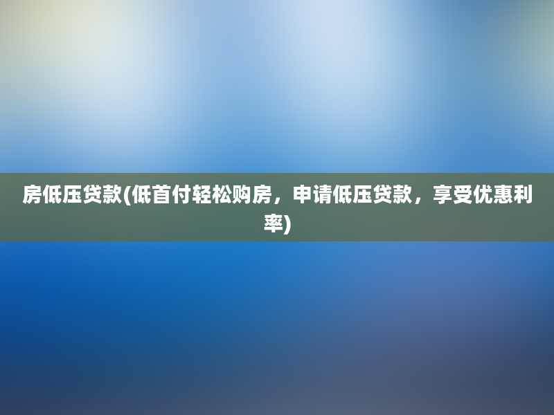 房低压贷款(低首付轻松购房，申请低压贷款，享受优惠利率)