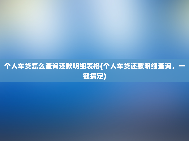 个人车贷怎么查询还款明细表格(个人车贷还款明细查询，一键搞定)