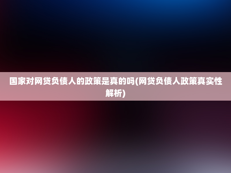 国家对网贷负债人的政策是真的吗(网贷负债人政策真实性解析)