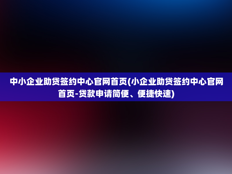 中小企业助贷签约中心官网首页(小企业助贷签约中心官网首页-贷款申请简便、便捷快速)