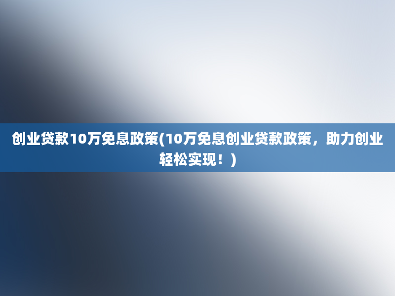 创业贷款10万免息政策(10万免息创业贷款政策，助力创业轻松实现！)