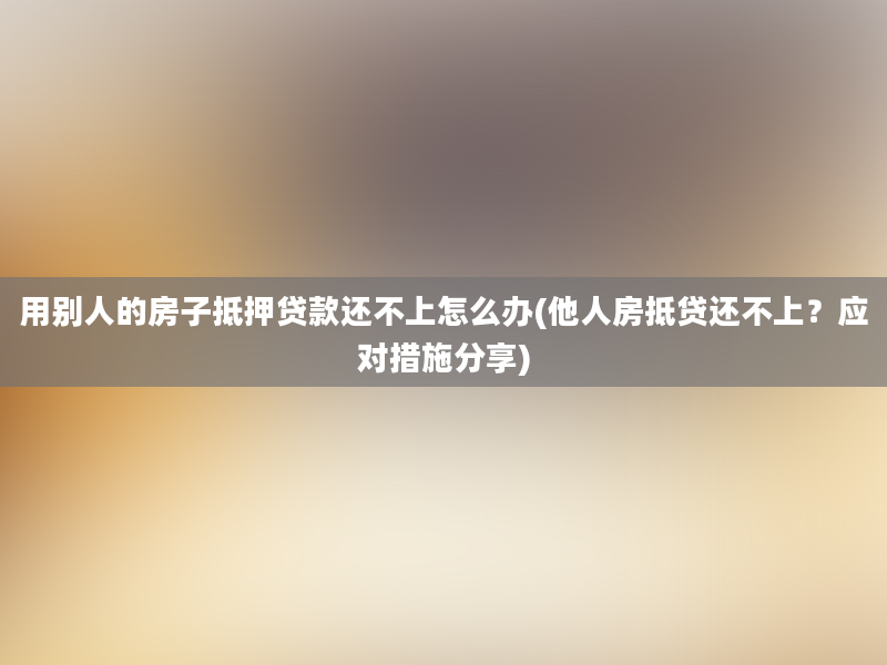 用别人的房子抵押贷款还不上怎么办(他人房抵贷还不上？应对措施分享)