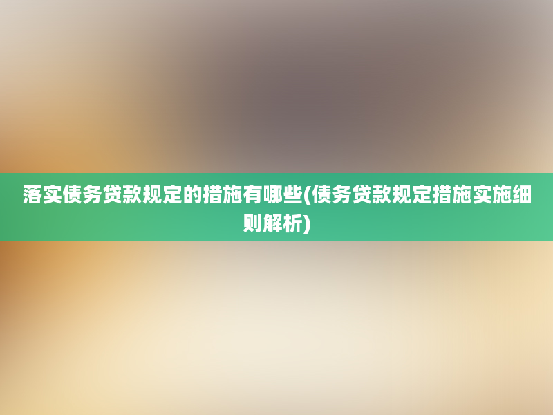 落实债务贷款规定的措施有哪些(债务贷款规定措施实施细则解析)