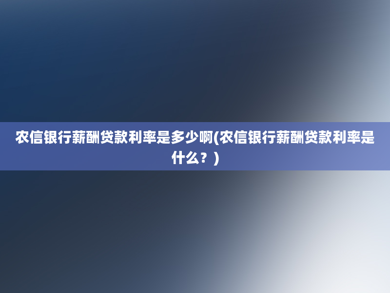 农信银行薪酬贷款利率是多少啊(农信银行薪酬贷款利率是什么？)