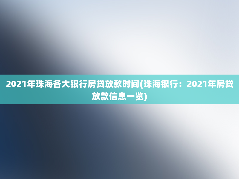 2021年珠海各大银行房贷放款时间(珠海银行：2021年房贷放款信息一览)