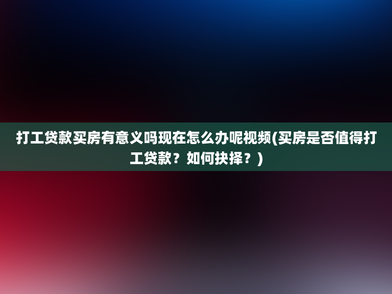 打工贷款买房有意义吗现在怎么办呢视频(买房是否值得打工贷款？如何抉择？)