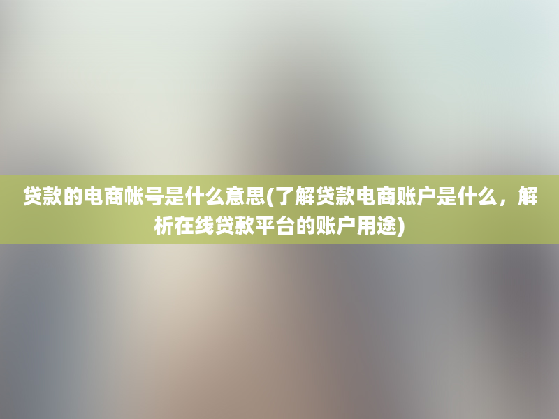 贷款的电商帐号是什么意思(了解贷款电商账户是什么，解析在线贷款平台的账户用途)