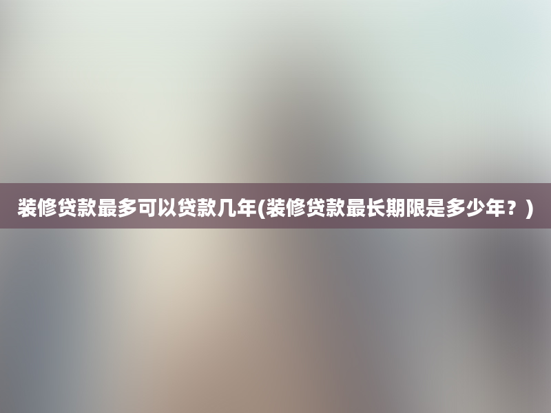 装修贷款最多可以贷款几年(装修贷款最长期限是多少年？)