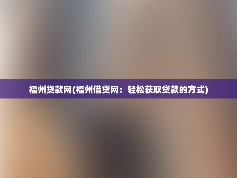 福州贷款网(福州借贷网：轻松获取贷款的方式)