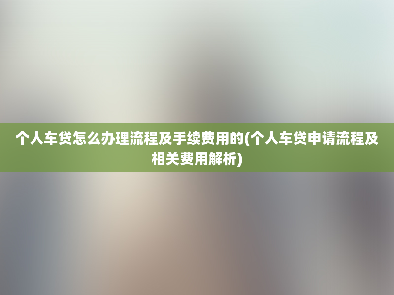 个人车贷怎么办理流程及手续费用的(个人车贷申请流程及相关费用解析)