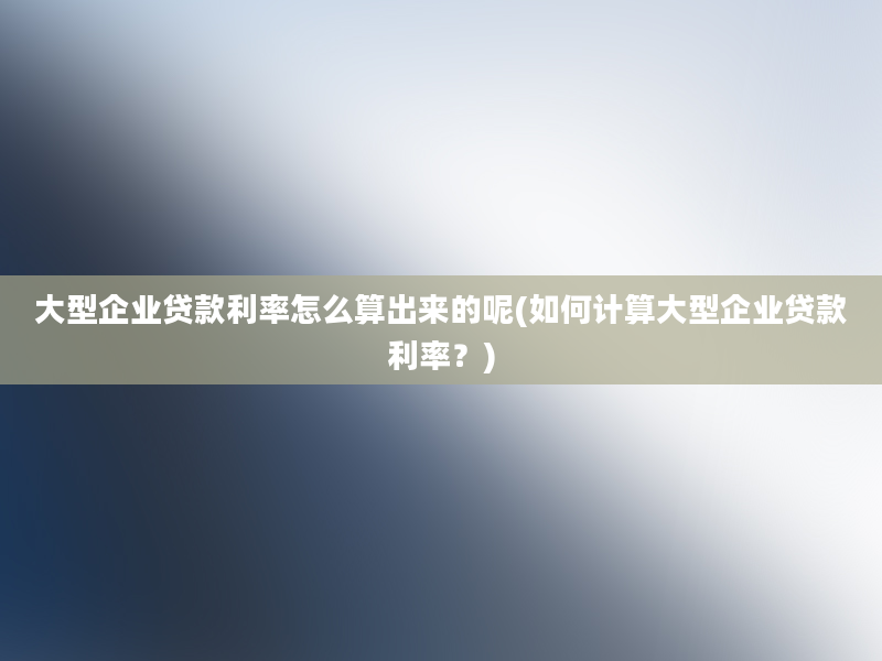 大型企业贷款利率怎么算出来的呢(如何计算大型企业贷款利率？)