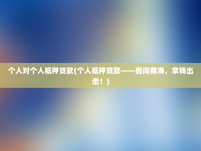 个人对个人抵押贷款(个人抵押贷款——勇闯商海，拿钱出击！)