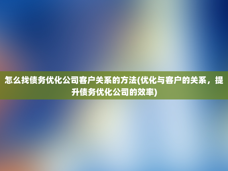 怎么找债务优化公司客户关系的方法(优化与客户的关系，提升债务优化公司的效率)