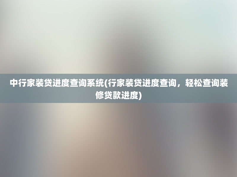 中行家装贷进度查询系统(行家装贷进度查询，轻松查询装修贷款进度)