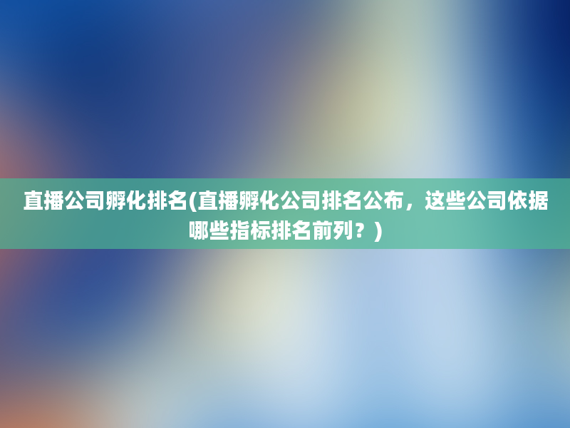 直播公司孵化排名(直播孵化公司排名公布，这些公司依据哪些指标排名前列？)