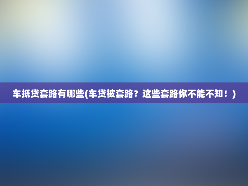 车抵贷套路有哪些(车贷被套路？这些套路你不能不知！)