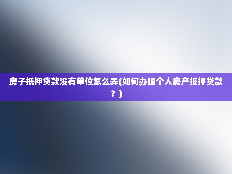 房子抵押贷款没有单位怎么弄(如何办理个人房产抵押贷款？)