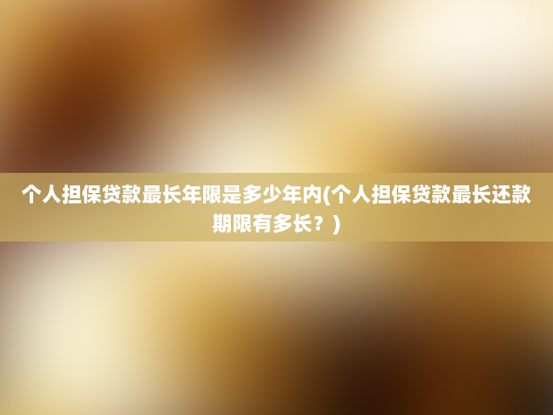 个人担保贷款最长年限是多少年内(个人担保贷款最长还款期限有多长？)