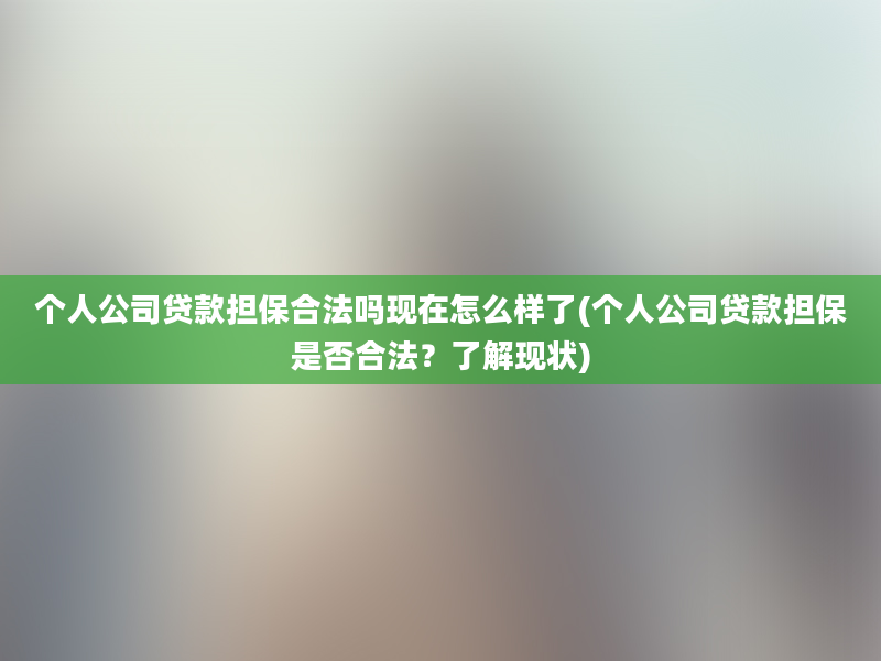 个人公司贷款担保合法吗现在怎么样了(个人公司贷款担保是否合法？了解现状)