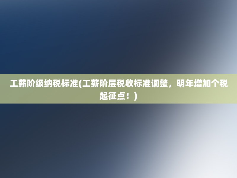 工薪阶级纳税标准(工薪阶层税收标准调整，明年增加个税起征点！)