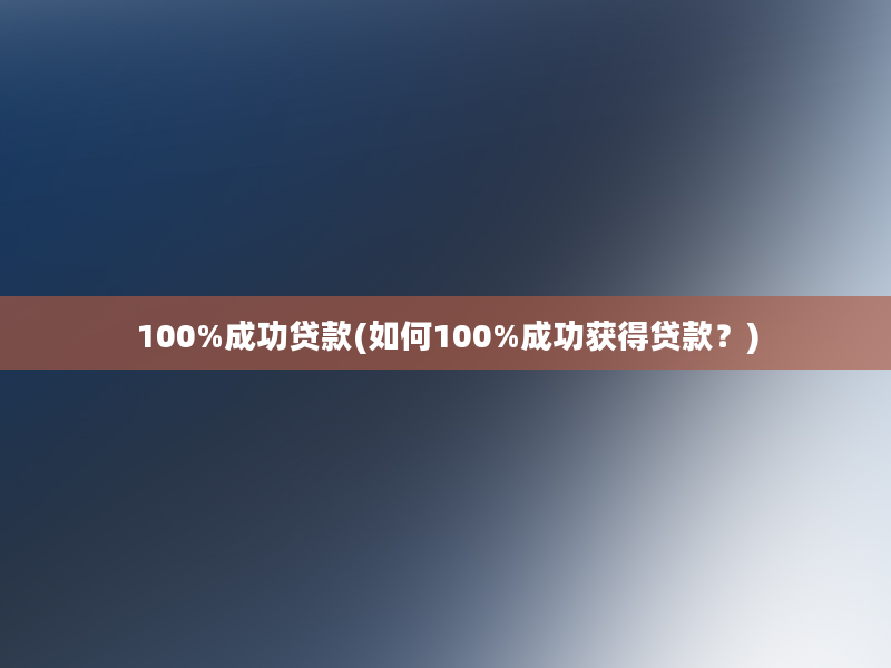 100%成功贷款(如何100%成功获得贷款？)